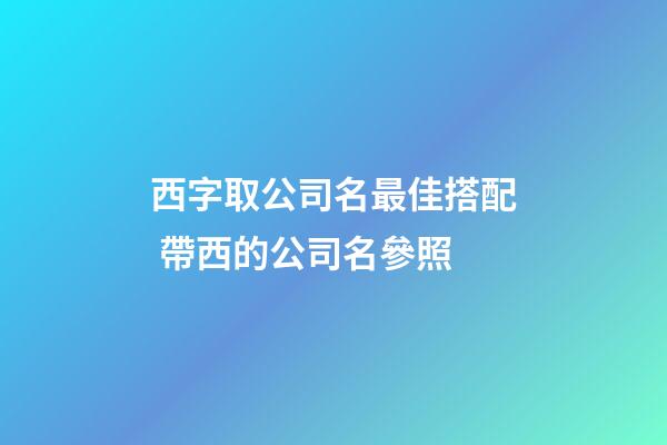 西字取公司名最佳搭配 帶西的公司名參照-第1張-公司起名-玄機派